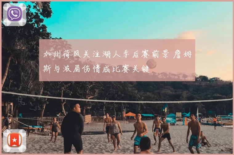 加州荷风关注湖人季后赛前景 詹姆斯与浓眉伤情成比赛关键
