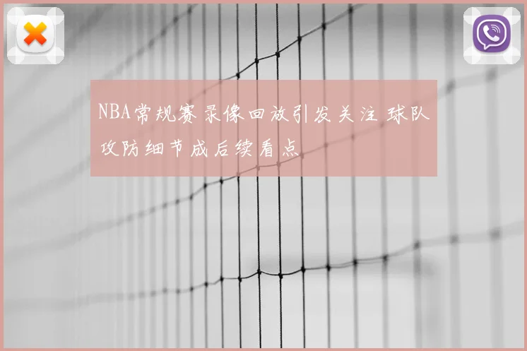 NBA常规赛录像回放引发关注 球队攻防细节成后续看点