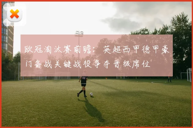 欧冠淘汰赛前瞻：英超西甲德甲豪门备战关键战役争夺晋级席位