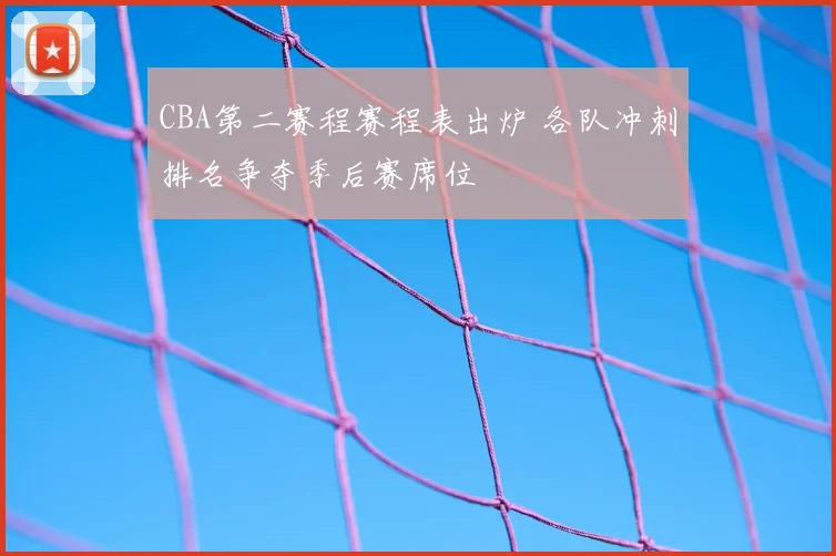 CBA第二赛程赛程表出炉 各队冲刺排名争夺季后赛席位