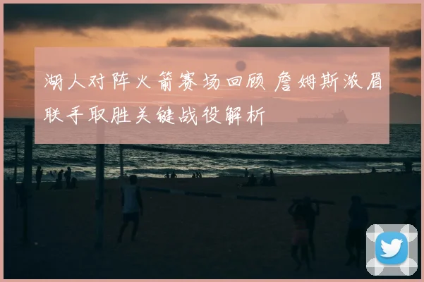 湖人对阵火箭赛场回顾 詹姆斯浓眉联手取胜关键战役解析