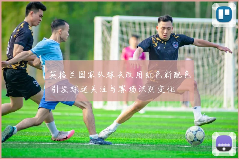 英格兰国家队球衣改用红色新配色 引发球迷关注与赛场识别变化