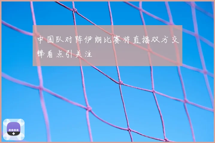 中国队对阵伊朗比赛将直播双方交锋看点引关注