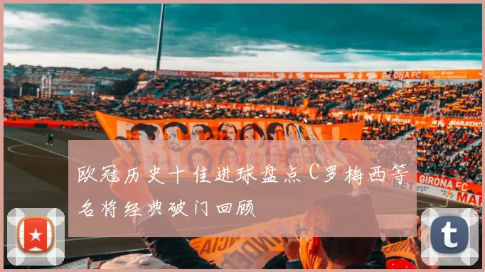 欧冠历史十佳进球盘点 C罗梅西等名将经典破门回顾