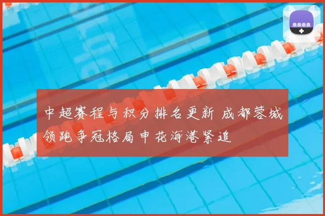 中超赛程与积分排名更新 成都蓉城领跑争冠格局申花海港紧追