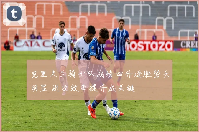 克里夫兰骑士队战绩回升连胜势头明显 进攻效率提升成关键