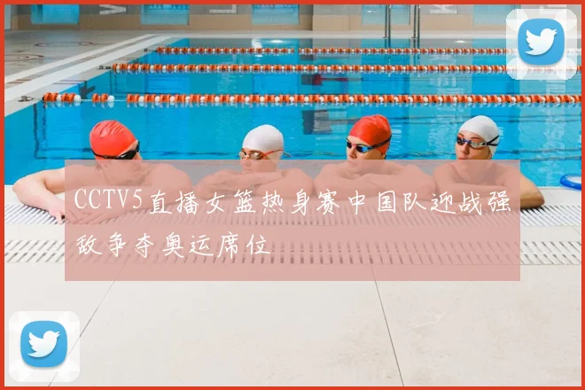 CCTV5直播女篮热身赛中国队迎战强敌争夺奥运席位