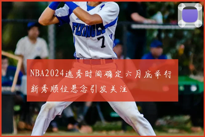 NBA2024选秀时间确定六月底举行 新秀顺位悬念引发关注