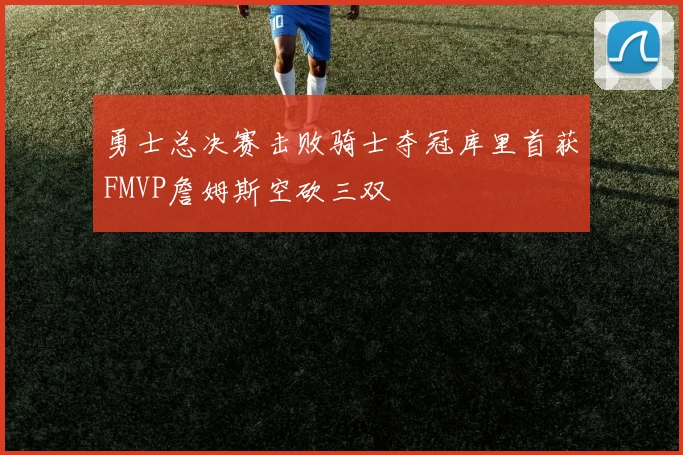 勇士总决赛击败骑士夺冠库里首获FMVP詹姆斯空砍三双