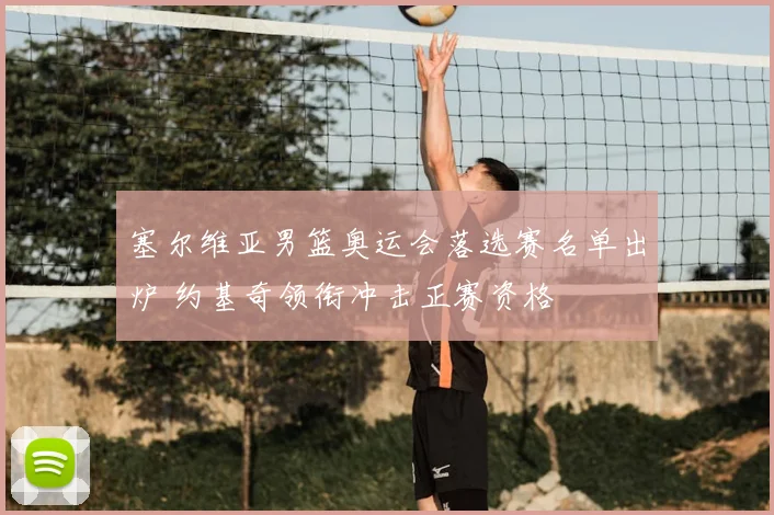 塞尔维亚男篮奥运会落选赛名单出炉 约基奇领衔冲击正赛资格